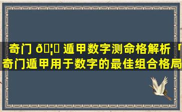奇门 🦈 遁甲数字测命格解析「奇门遁甲用于数字的最佳组合格局」